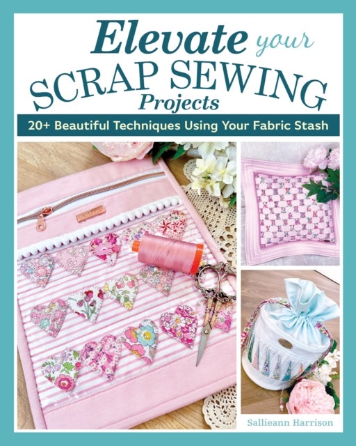 Elevate Your Scrap Sewing Projects - 20+ Beautiful Techniques Using Your Fabric Stash