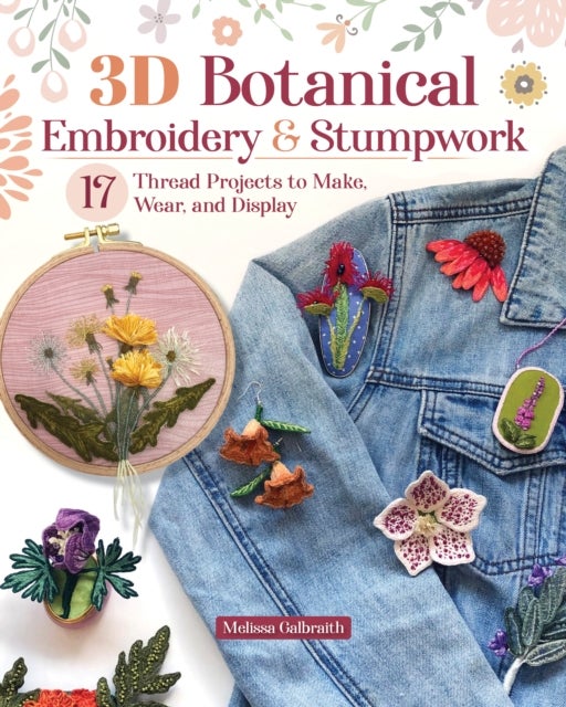3D Botanical Embroidery & Stumpwork - 17 Thread Projects to Make, Wear, and Display
