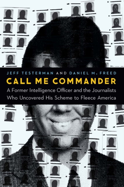 Call Me Commander - A Former Intelligence Officer and the Journalists Who Uncovered His Scheme to Fleece America