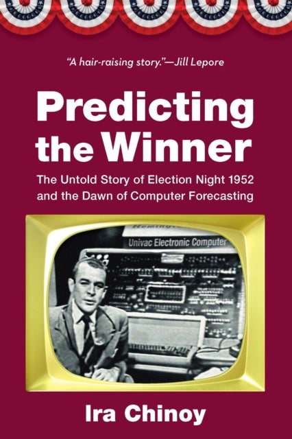 Predicting the Winner - The Untold Story of Election Night 1952 and the Dawn of Computer Forecasting
