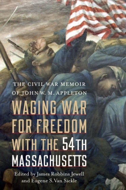 Waging War for Freedom with the 54th Massachusetts - The Civil War Memoir of John W. M. Appleton
