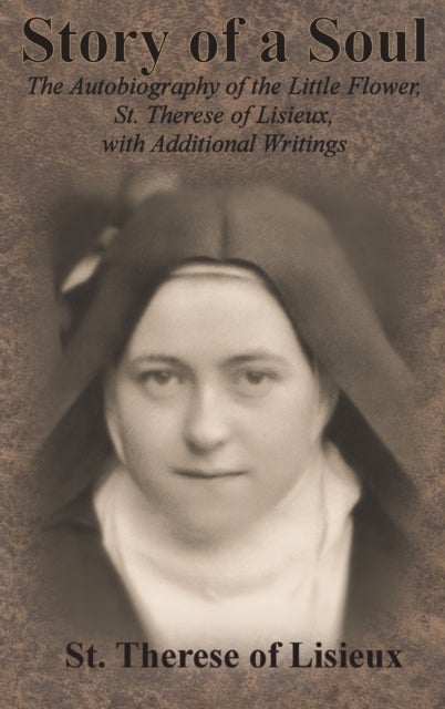 Story of a Soul - The Autobiography of the Little Flower, St. Therese of Lisieux, with Additional Writings