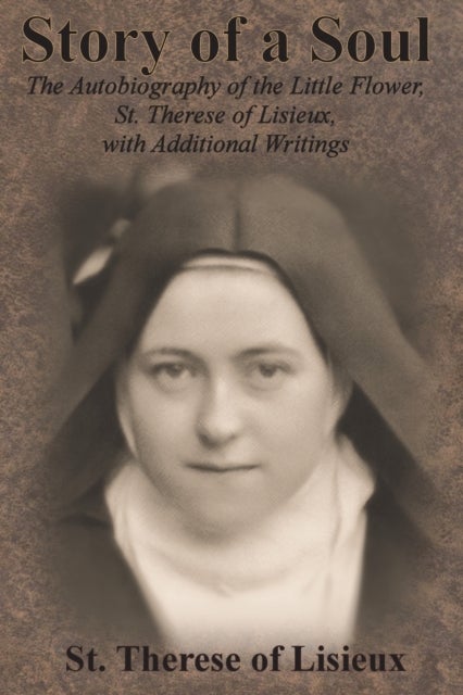 Story of a Soul - The Autobiography of the Little Flower, St. Therese of Lisieux, with Additional Writings