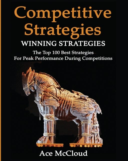 Competitive Strategy - Winning Strategies: The Top 100 Best Strategies For Peak Performance During Competitions