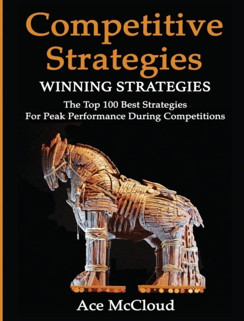 Competitive Strategy - Winning Strategies: The Top 100 Best Strategies For Peak Performance During Competitions