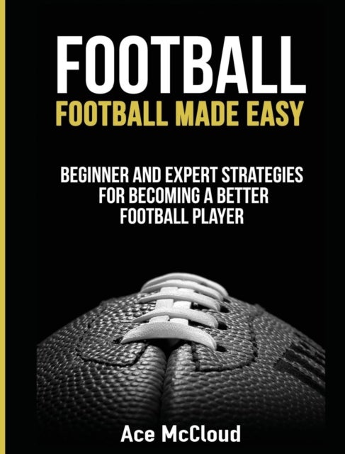 Football - Football Made Easy: Beginner and Expert Strategies For Becoming A Better Football Player