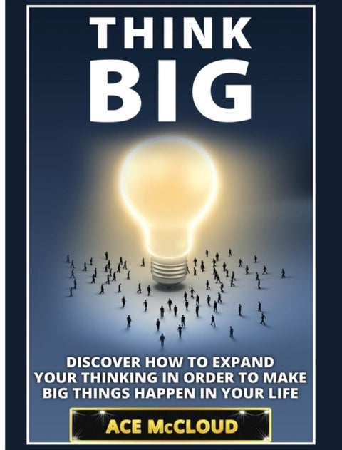 Think Big - Discover How To Expand Your Thinking In Order To Make Big Things Happen In Your Life