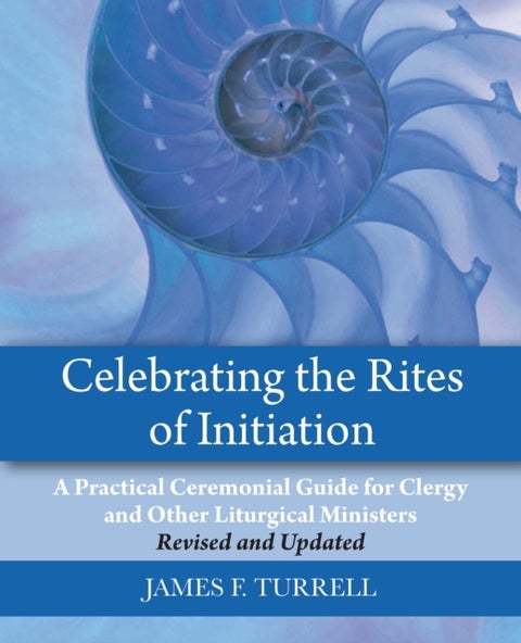 Celebrating the Rites of Initiation - A Practical Ceremonial Guide for Clergy and Other Liturgical Ministers, Revised and Updated