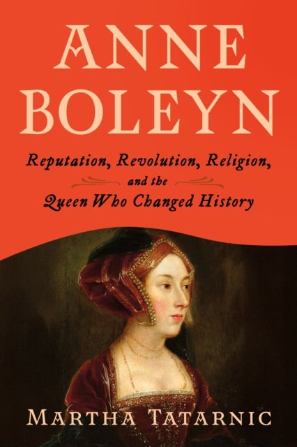 Anne Boleyn - Reputation, Revolution, Religion, and the Queen Who Changed History