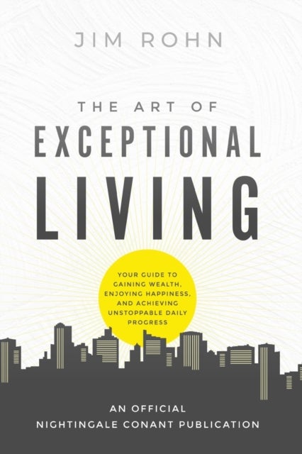 The Art of Exceptional Living - Your Guide to Gaining Wealth, Enjoying Happiness, and Achieving Unstoppable Daily Progress