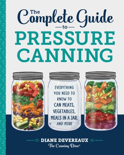 The Complete Guide to Pressure Canning - Everything You Need to Know to Can Meats, Vegetables, Meals in a Jar, and More