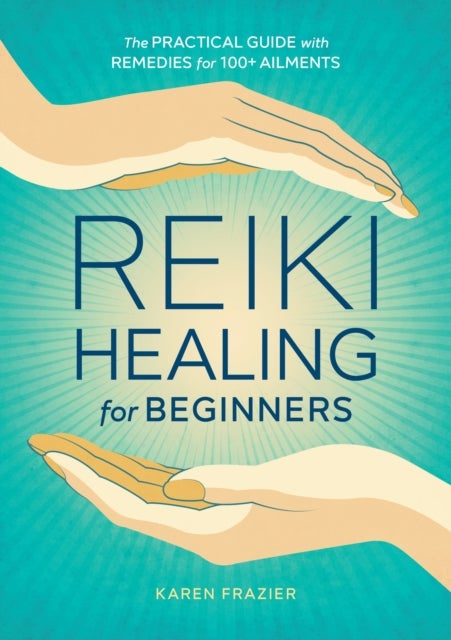 Reiki Healing for Beginners - The Practical Guide with Remedies for 100+ Ailments