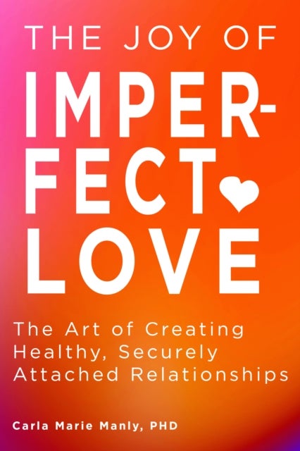 The Joy of Imperfect Love - The Art of Creating Healthy, Securely Attached Relationships