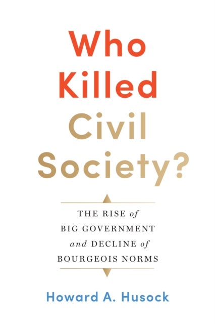 Who Killed Civil Society? - The Rise of Big Government and Decline of Bourgeois Norms