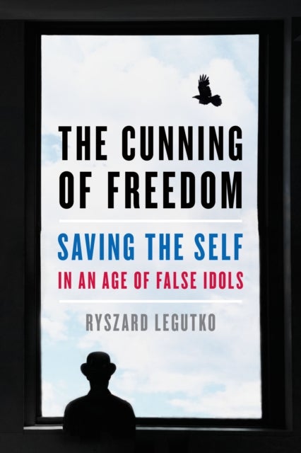 The Cunning of Freedom - Saving the Self in an Age of False Idols