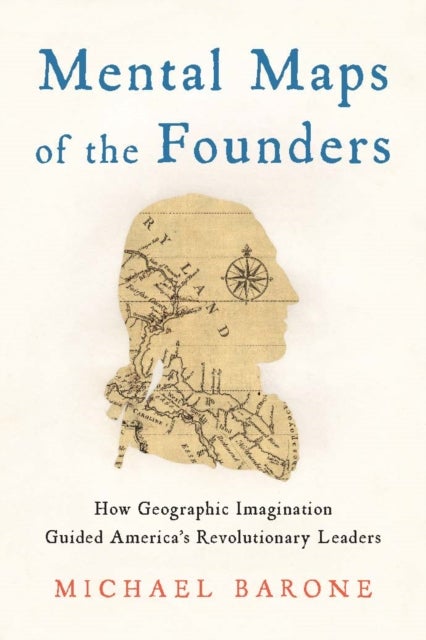 Mental Maps of the Founders - How Geographic Imagination Guided America's Revolutionary Leaders