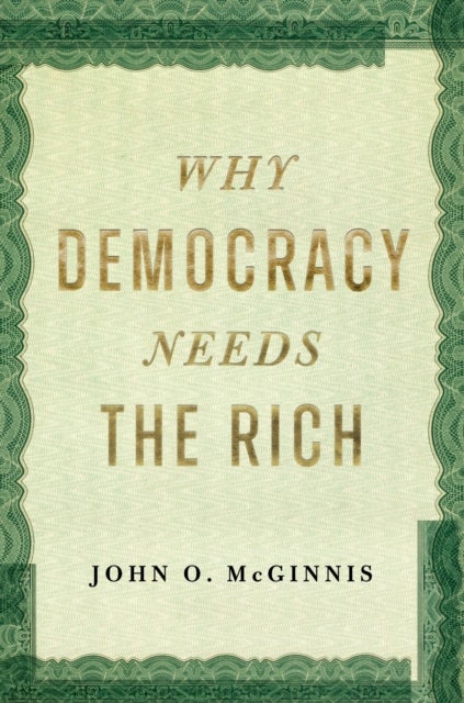 Why Democracy Needs the Rich - The Hidden Benefits of Wealth in a Free Society