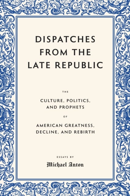 Dispatches from the Late Republic - The Culture, Politics, and Prophets of American Greatness, Decline, and Rebirth