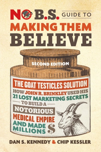 No B.S. Guide to Making Them Believe - How John R. Brinkley Used His 21 Lost Marketing Secrets to Build a Notorious Medical Empire and Make Millions
