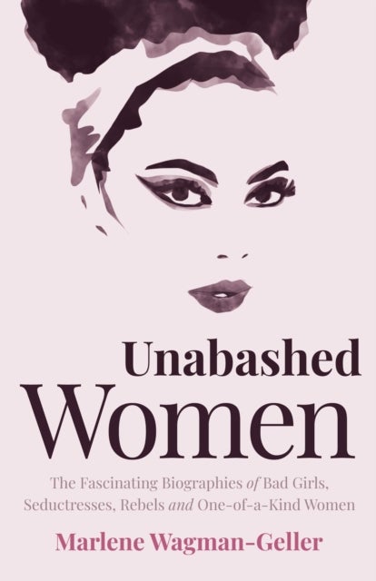 Unabashed Women - The Fascinating Biographies of Bad Girls, Seductresses, Rebels and One-of-a-Kind Women
