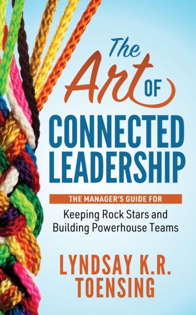 The Art of Connected Leadership - The Manager’s Guide for Keeping Rock Stars and Building Powerhouse Teams