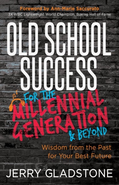 Old School Success for the Millennial Generation & Beyond - Wisdom from the Past for Your Best Future