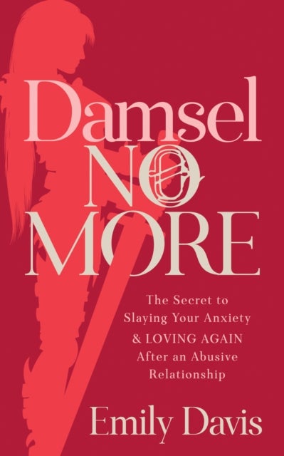 Damsel No More! - The Secret to Slaying Your Anxiety and Loving Again After an Abusive Relationship