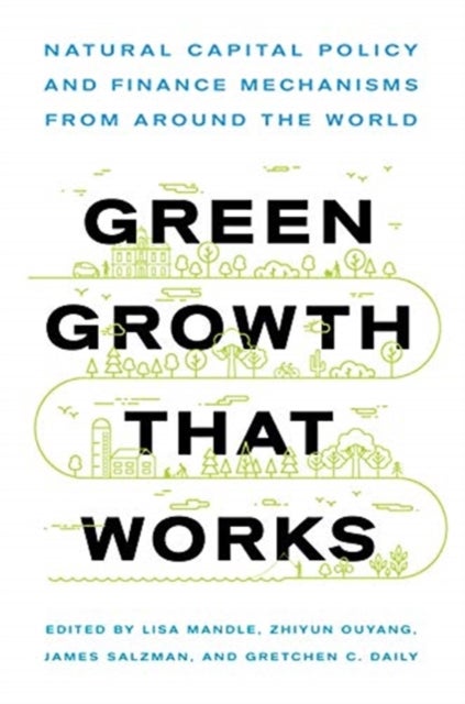 Green Growth That Works - Natural Capital Policy and Finance Mechanisms from Around the World