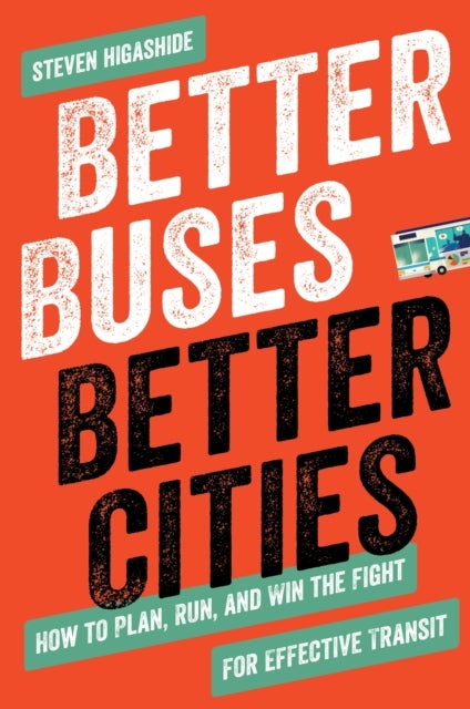 Better Buses, Better Cities - How to Plan, Run, and Win the Fight for Effective Transit