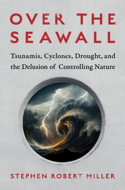 Over the Seawall - Tsunamis, Cyclones, Drought, and the Delusion of Controlling Nature
