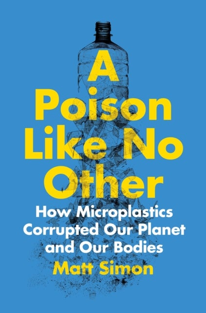 A Poison Like No Other - How Microplastics Corrupted Our Planet and Our Bodies