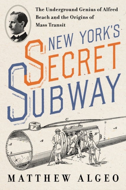 New York's Secret Subway - The Underground Genius of Alfred Beach and the Origins of Mass Transit