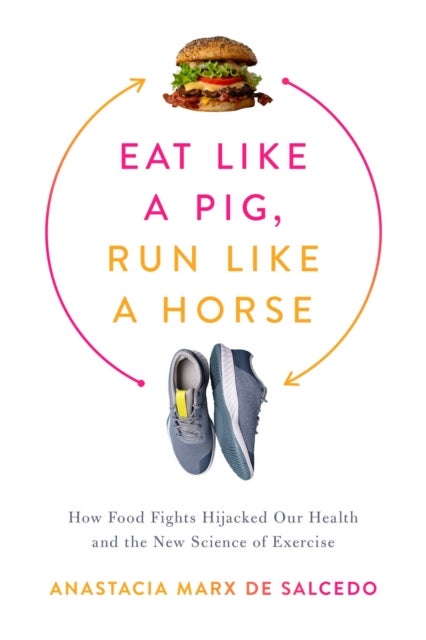 Eat Like a Pig, Run Like a Horse - How Food Fights Hijacked Our Health and the New Science of Exercise