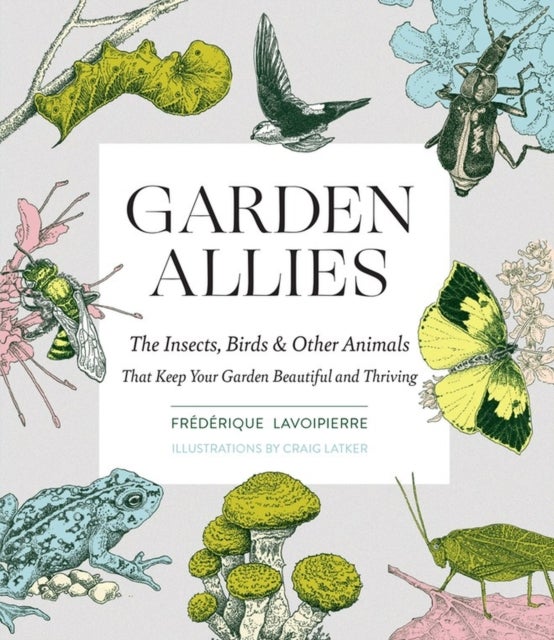 Garden Allies - The Insects, Birds, and Other Animals That Keep Your Garden Beautiful and Thriving