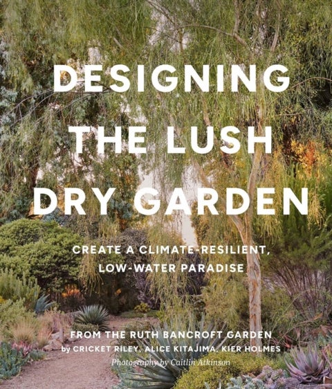 Designing the Lush Dry Garden - How to Create a Climate-Resilient, Low-Water Paradise