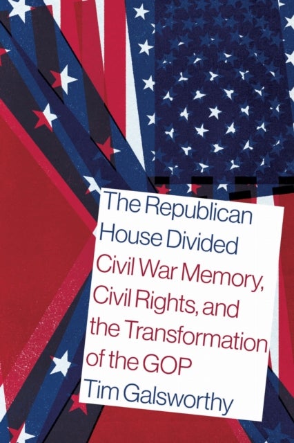 The Republican House Divided - Civil War Memory, Civil Rights, and the Transformation of the GOP