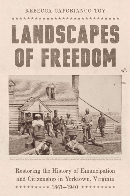 Landscapes of Freedom - Restoring the History of Emancipation and Citizenship in Yorktown, Virginia, 1861–1940
