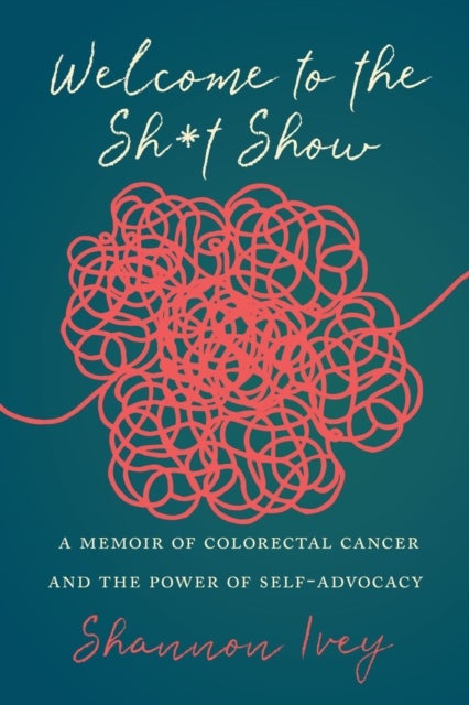 Welcome to the Sh*t Show - A Memoir of Colorectal Cancer and the Power of Self-Advocacy