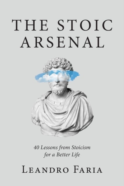 The Stoic Arsenal - 40 Lessons from Stoicism for a Better Life