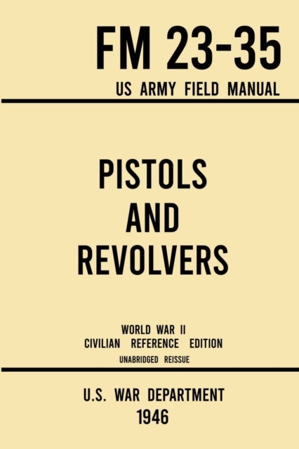 Pistols and Revolvers - FM 23-35 US Army Field Manual (1946 World War II Civilian Reference Edition) - Unabridged Technical Manual On Vintage and Collectible Side and Handheld Firearms from the Wartime Era