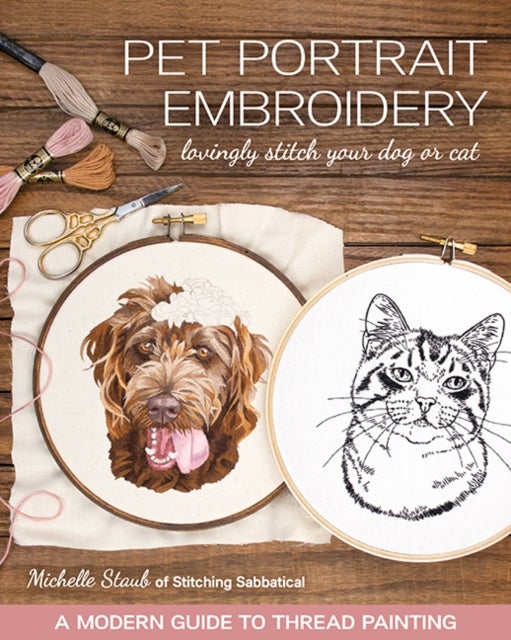 Pet Portrait Embroidery - Lovingly Stitch Your Dog or Cat; a Modern Guide to Thread Painting