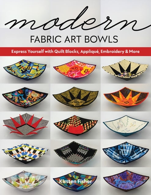 Modern Fabric Art Bowls - Express Yourself with Quilt Blocks, Applique, Embroidery & More