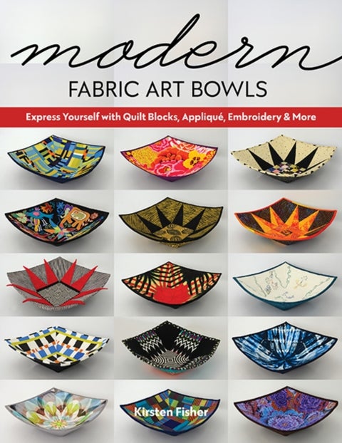 Modern Fabric Art Bowls - Express Yourself with Quilt Blocks, Applique, Embroidery & More