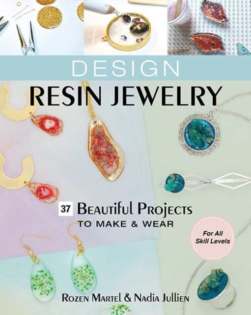 Design Resin Jewelry - 37 Beautiful Projects to Make & Wear; for All Skill Levels