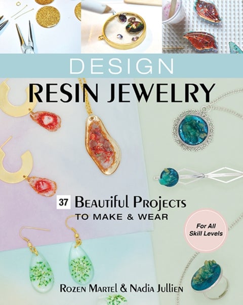 Design Resin Jewelry - 37 Beautiful Projects to Make & Wear; for All Skill Levels