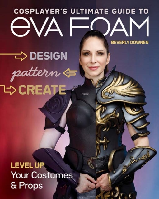 Cosplayer's Ultimate Guide to EVA Foam - Design, Pattern & Create; Level Up Your Costumes & Props