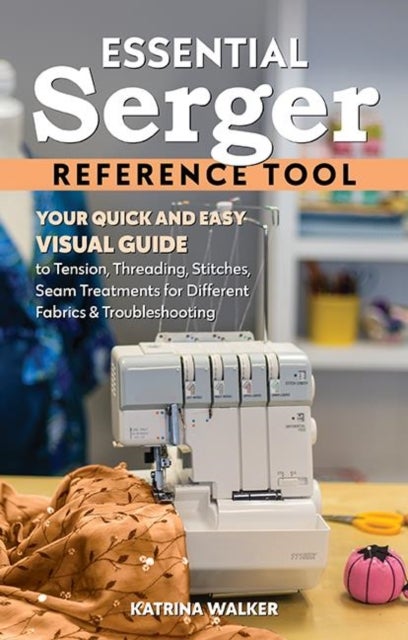 Essential Serger Reference Tool - Your Quick and Easy Visual Guide to Tension, Threading, Stitches, Seam Treatments for Different Fabrics & Troubleshooting