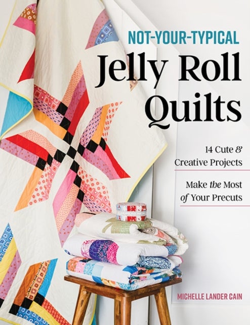 Not-Your-Typical Jelly Roll Quilts - 14 Cute & Creative Projects; Make the Most of Your Precuts