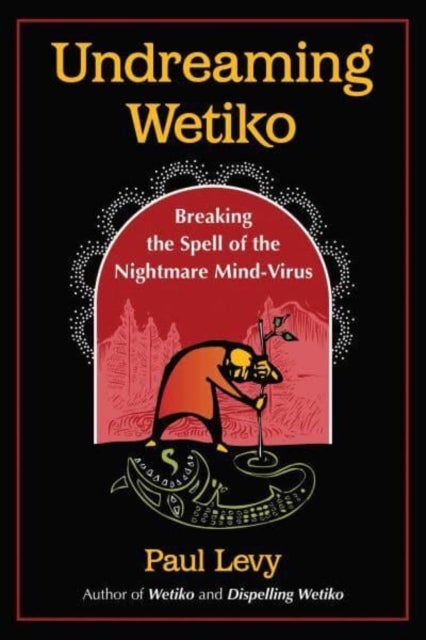 Undreaming Wetiko - Breaking the Spell of the Nightmare Mind-Virus