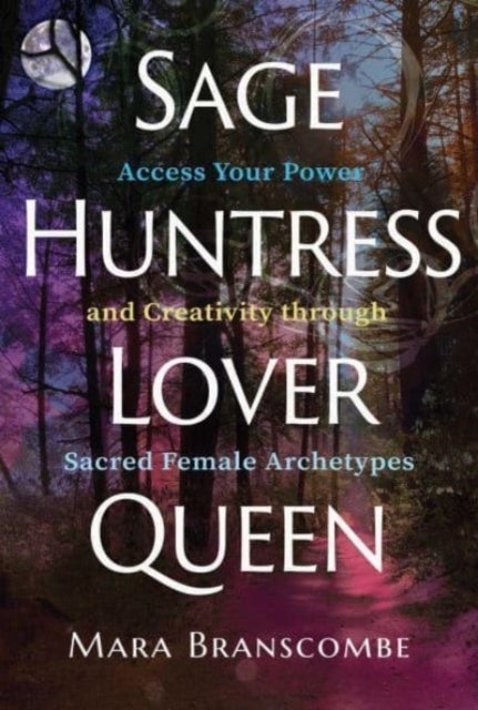Sage, Huntress, Lover, Queen - Access Your Power and Creativity through Sacred Female Archetypes